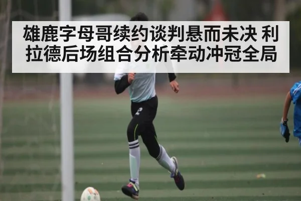 雄鹿字母哥续约谈判悬而未决 利拉德后场组合分析牵动冲冠全局 - kaiyun
