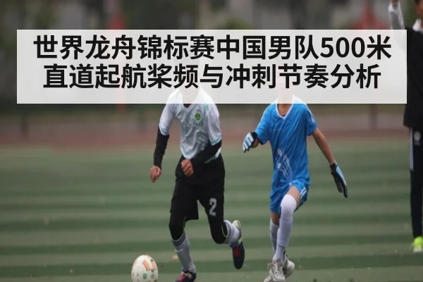 世界龙舟锦标赛中国男队500米直道起航桨频与冲刺节奏分析 - kaiyun