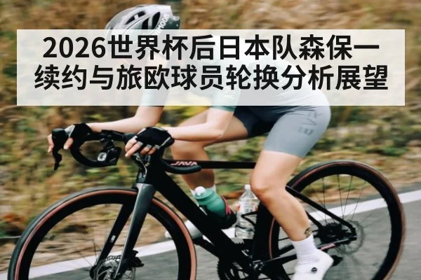 2026世界杯后日本队森保一续约与旅欧球员轮换分析展望 - kaiyun
