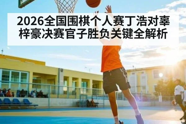 2026全国围棋个人赛丁浩对辜梓豪决赛官子胜负关键全解析 - kaiyun