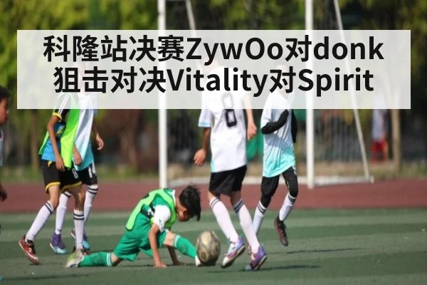 科隆站决赛ZywOo对donk狙击对决Vitality对Spirit - kaiyun