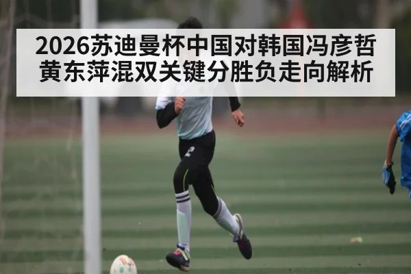2026苏迪曼杯中国对韩国冯彦哲黄东萍混双关键分胜负走向解析