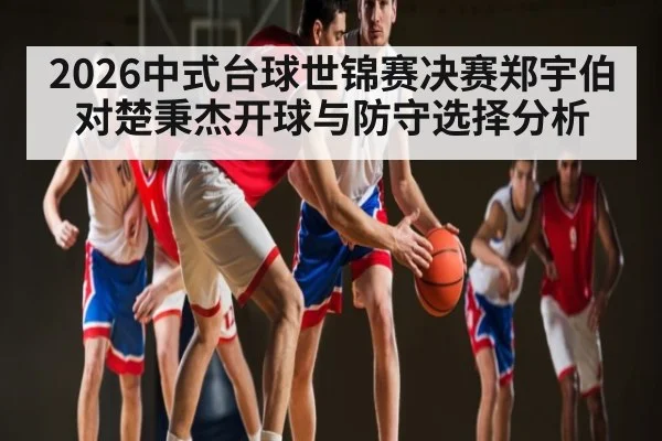 2026中式台球世锦赛决赛郑宇伯对楚秉杰开球与防守选择分析 - kaiyun