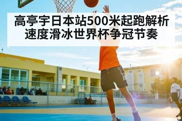 高亭宇日本站500米起跑解析速度滑冰世界杯争冠节奏 - kaiyun