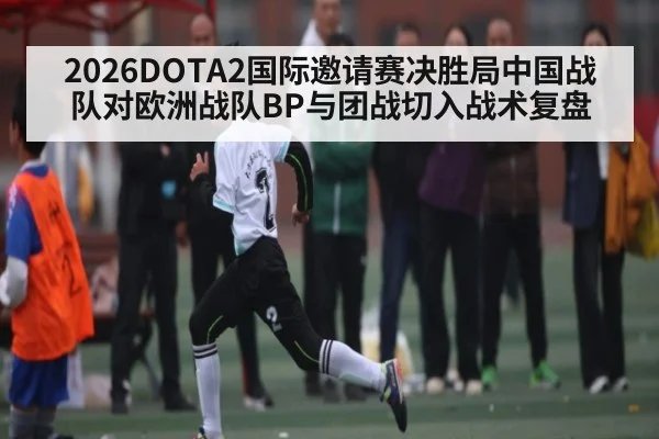 2026DOTA2国际邀请赛决胜局中国战队对欧洲战队BP与团战切入战术复盘 - kaiyun